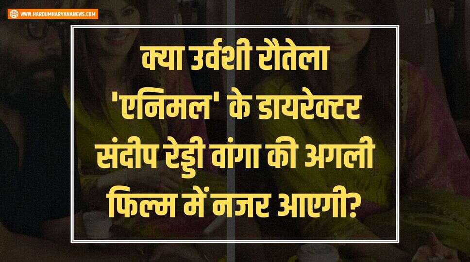 क्या उर्वशी रौतेला 'एनिमल' के डायरेक्टर संदीप रेड्डी वांगा की अगली फिल्म में नजर आएगी?