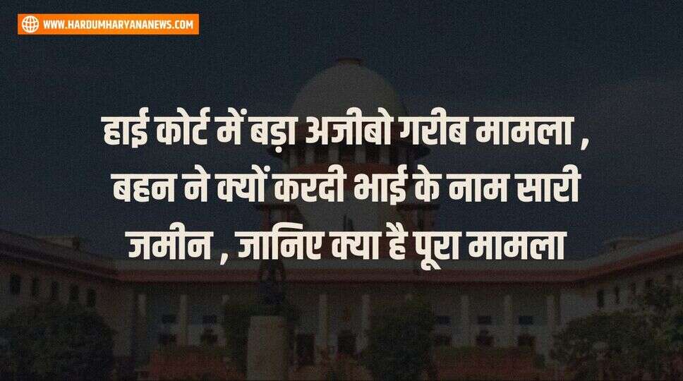हाई कोर्ट में बड़ा अजीबो गरीब मामला , &nbsp;बहन ने क्यों करदी भाई के नाम सारी जमीन , जानिए क्या है पूरा मामला&nbsp;