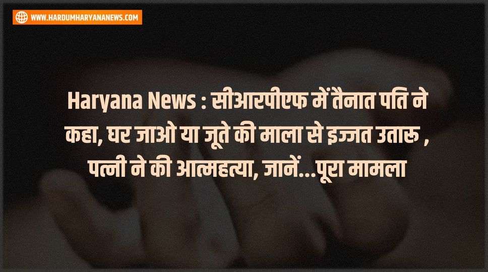 Haryana News : सीआरपीएफ में तैनात पति ने कहा, घर जाओ या जूते की माला से इज्जत उतारू , पत्नी ने की आत्महत्या, जानें...पूरा मामला 