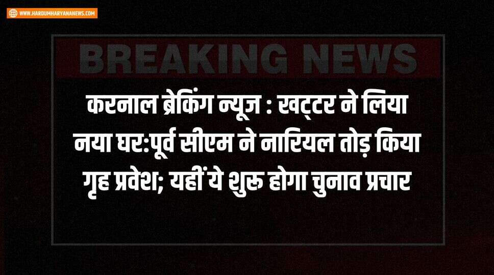 करनाल ब्रेकिंग न्यूज : खट्&zwnj;टर ने लिया नया घर:पूर्व सीएम ने नारियल तोड़ किया गृह प्रवेश; यहीं ये शुरू होगा चुनाव प्रचार