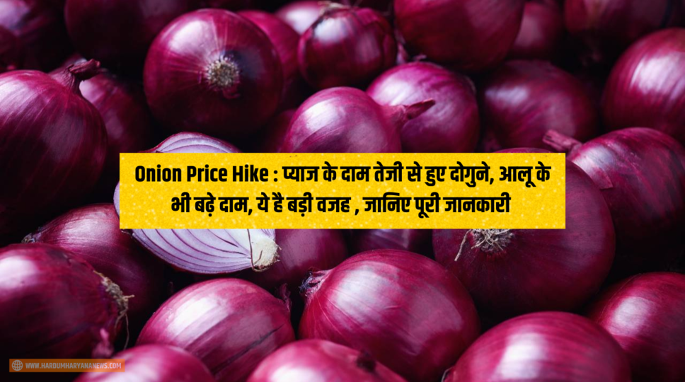Onion Price Hike : प्याज के दाम तेजी से हुए दोगुने, आलू के भी बढ़े दाम, ये है बड़ी वजह , जानिए पूरी जानकारी 