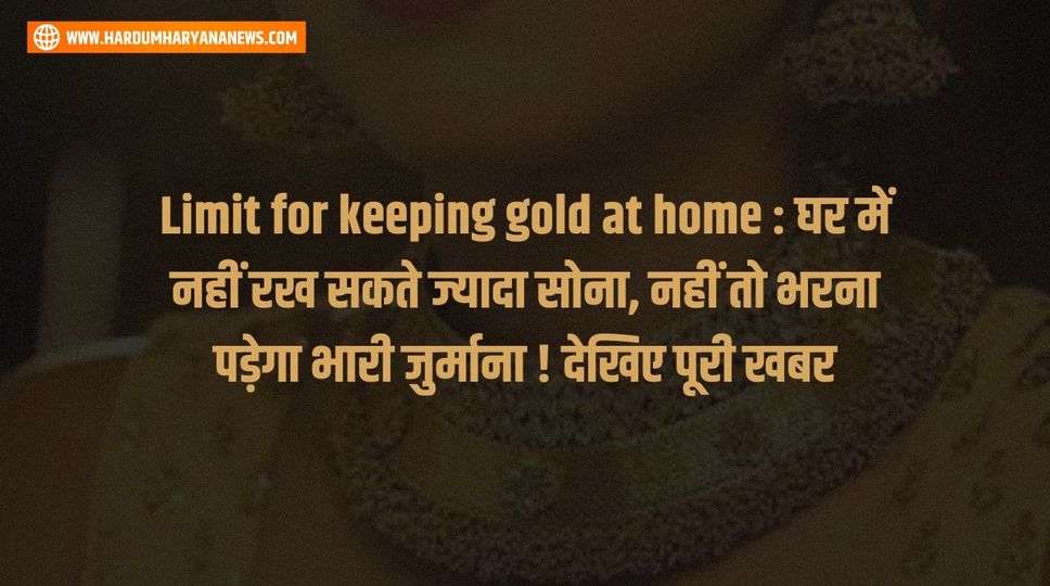 Limit for keeping gold at home : घर में नहीं रख सकते ज्यादा सोना, नहीं तो भरना पड़ेगा भारी जुर्माना ! देखिए पूरी खबर 