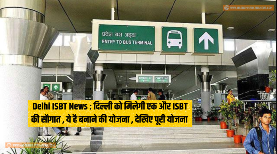 Delhi ISBT News : दिल्ली को मिलेगी एक और ISBT की सौगात , ये है बनाने की योजना , देखिए पूरी योजना&nbsp;