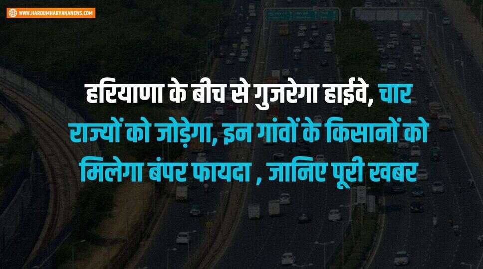 हरियाणा के बीच से गुजरेगा हाईवे, चार राज्यों को जोड़ेगा, इन गांवों के किसानों को मिलेगा बंपर फायदा , जानिए पूरी खबर&nbsp;