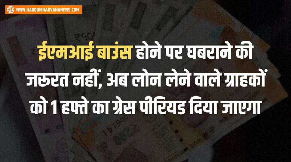 ईएमआई बाउंस होने पर घबराने की जरूरत नहीं, अब लोन लेने वाले ग्राहकों को 1 हफ्ते का ग्रेस पीरियड दिया जाएगा