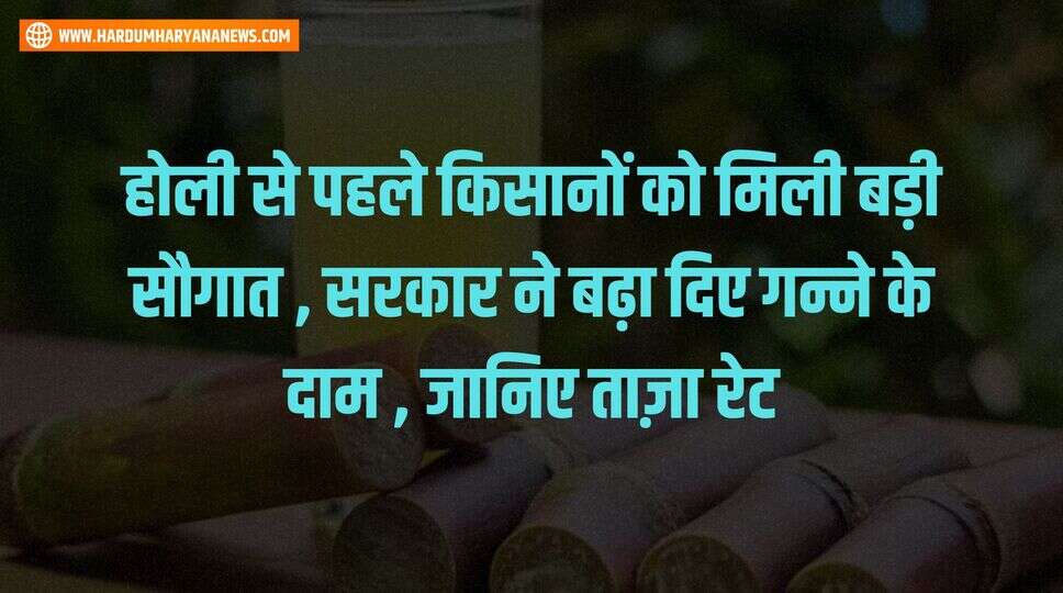 होली से पहले किसानों को मिली बड़ी सौगात , सरकार ने बढ़ा दिए गन्ने के दाम , जानिए ताज़ा रेट&nbsp;