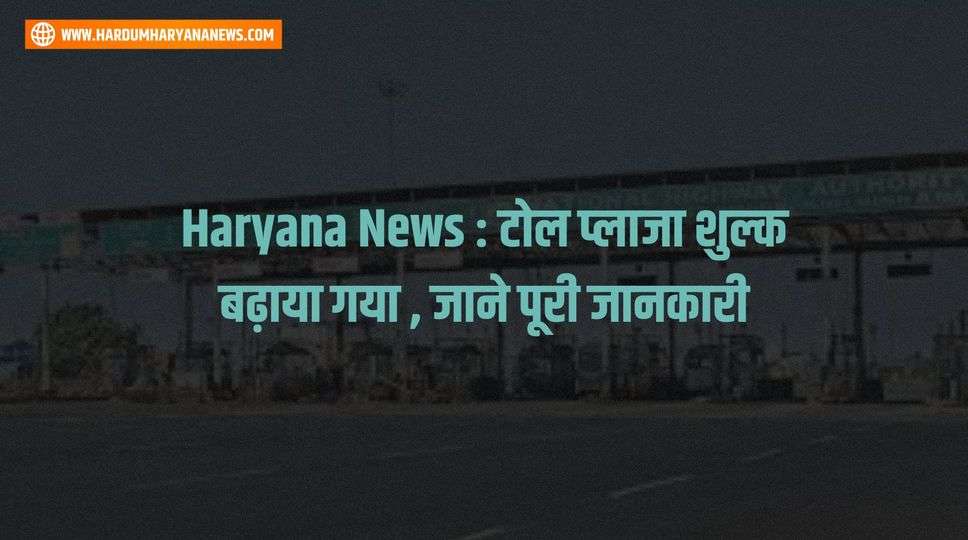 Haryana News : टोल प्लाजा शुल्क बढ़ाया गया , जाने पूरी जानकारी 