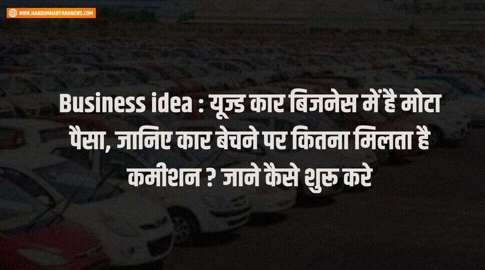 Business idea : यूज्ड कार बिजनेस में है मोटा पैसा, जानिए कार बेचने पर कितना मिलता है कमीशन ? जाने कैसे शुरू करे&nbsp;