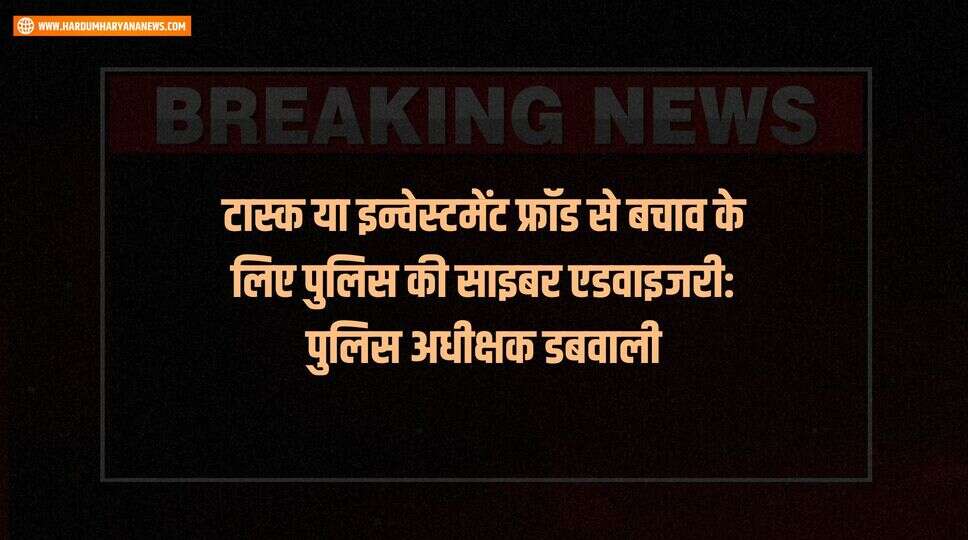 टास्क या इन्वेस्टमेंट फ्रॉड से बचाव के लिए पुलिस की साइबर एडवाइजरी: पुलिस अधीक्षक डबवाली
