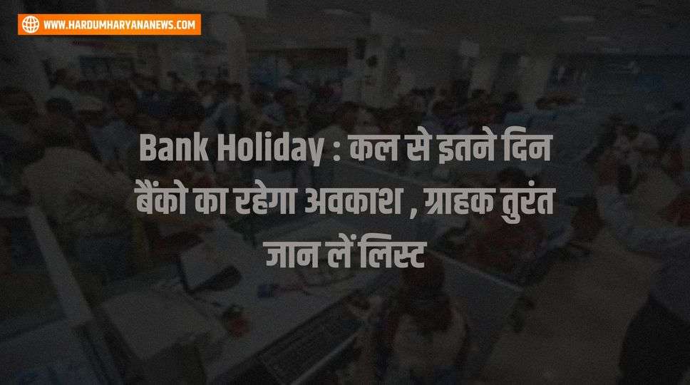Bank Holiday : कल से इतने दिन बैंको का रहेगा अवकाश , ग्राहक तुरंत जान लें लिस्ट