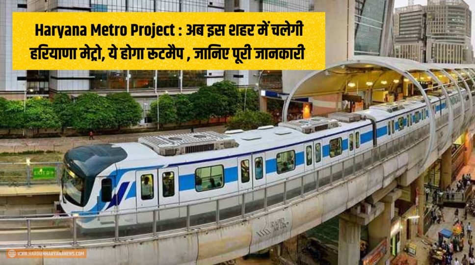 Haryana Metro Project : अब इस शहर में चलेगी हरियाणा मेट्रो, ये होगा रूटमैप , जानिए पूरी जानकारी 