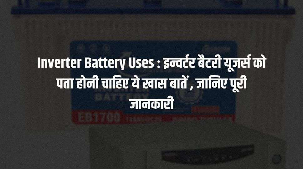 Inverter Battery Uses : इन्वर्टर बैटरी यूजर्स को पता होनी चाहिए ये खास बातें , जानिए पूरी जानकारी 