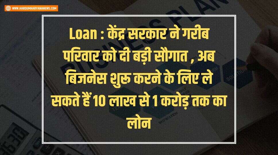 Loan : केंद्र सरकार ने गरीब परिवार को दी बड़ी सौगात , अब बिजनेस शुरू करने के लिए ले सकते हैं 10 लाख से 1 करोड़ तक का लोन