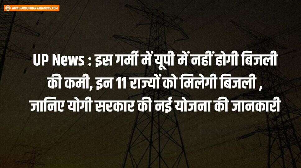 UP News : इस गर्मी में यूपी में नहीं होगी बिजली की कमी, इन 11 राज्यों को मिलेगी बिजली , जानिए योगी सरकार की नई योजना की जानकारी&nbsp;