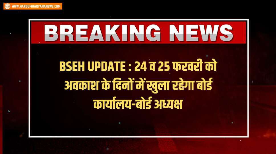 BSEH UPDATE : 24 व 25 फरवरी को अवकाश के दिनों में खुला रहेगा बोर्ड कार्यालय-बोर्ड अध्यक्ष
