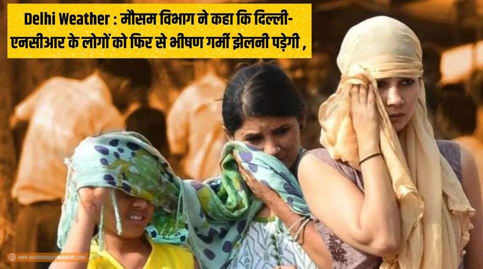 Delhi Weather : मौसम विभाग ने कहा कि दिल्ली-एनसीआर के लोगों को फिर से भीषण गर्मी झेलनी पड़ेगी , जानिए पूरी जानकारी 