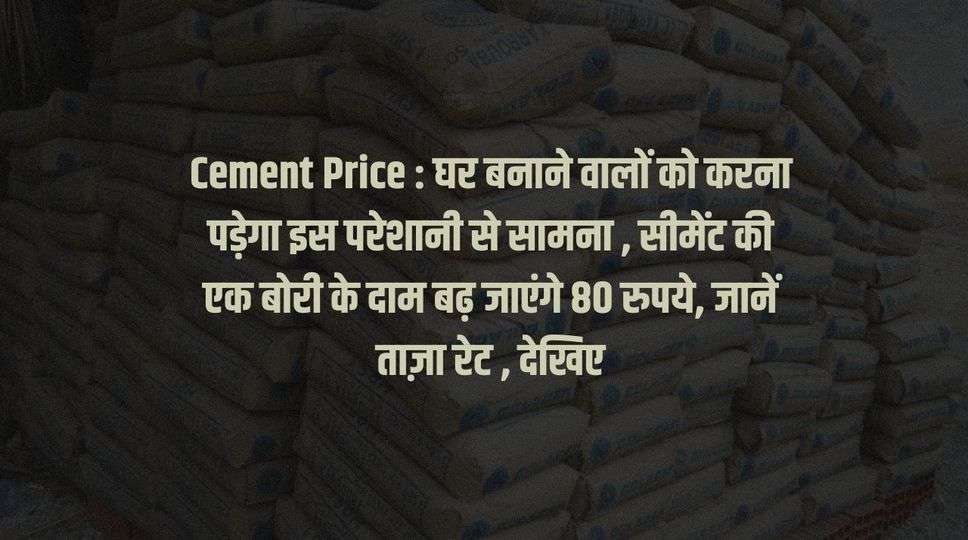 Cement Price : घर बनाने वालों को करना पड़ेगा इस परेशानी से सामना , सीमेंट की एक बोरी के दाम बढ़ जाएंगे 80 रुपये, जानें ताज़ा रेट , देखिए 
