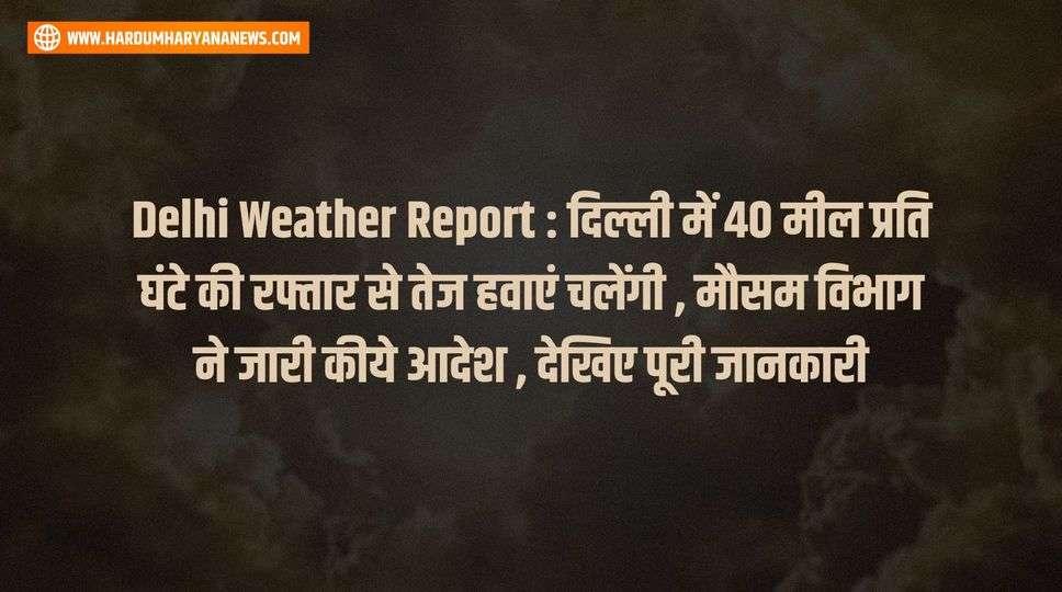 Delhi Weather Report : दिल्ली में 40 मील प्रति घंटे की रफ्तार से तेज हवाएं चलेंगी , मौसम विभाग ने जारी कीये आदेश , देखिए पूरी जानकारी 