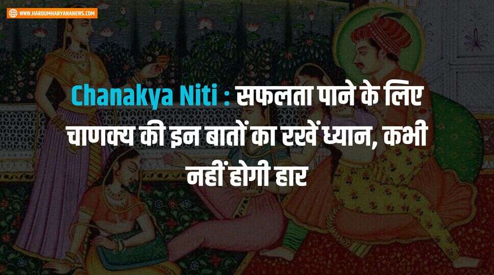 Chanakya Niti : सफलता पाने के लिए चाणक्य की इन बातों का रखें ध्यान, कभी नहीं होगी हार