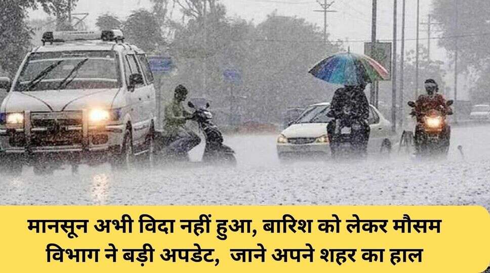 मानसून अभी विदा नहीं हुआ, बारिश को लेकर मौसम विभाग ने बड़ी अपडेट,  जाने अपने शहर का हाल