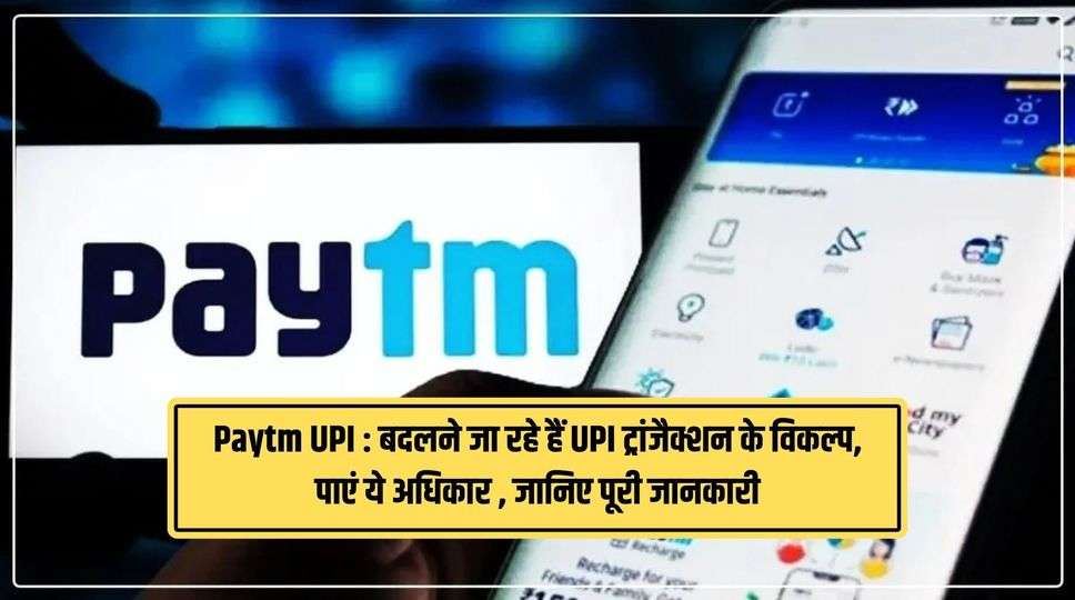 Paytm UPI : बदलने जा रहे हैं UPI ट्रांजैक्शन के विकल्प, पाएं ये अधिकार , जानिए पूरी जानकारी 