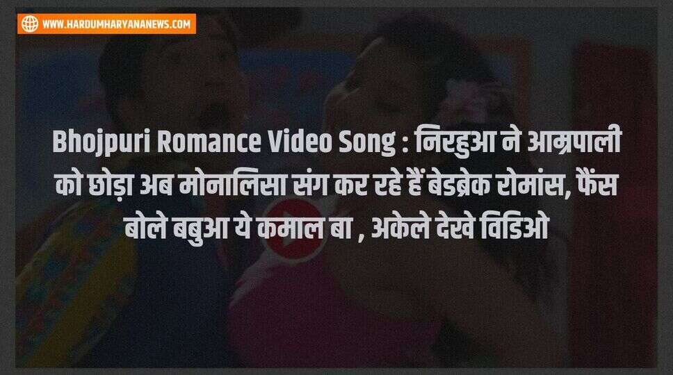 Bhojpuri Romance Video Song : निरहुआ ने आम्रपाली को छोड़ा अब मोनालिसा संग कर रहे हैं बेडब्रेक रोमांस, फैंस बोले बबुआ ये कमाल बा , अकेले देखे विडिओ&nbsp;