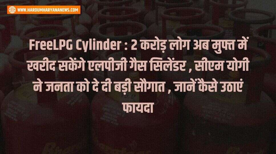 FreeLPG Cylinder : 2 करोड़ लोग अब मुफ्त में खरीद सकेंगे एलपीजी गैस सिलेंडर , सीएम योगी ने जनता को दे दी बड़ी सौगात &nbsp;, जानें कैसे उठाएं फायदा