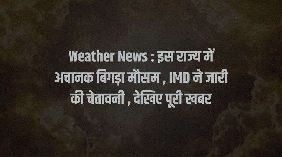 Weather News : इस राज्य में अचानक बिगड़ा मौसम , IMD ने जारी की चेतावनी , देखिए पूरी खबर 