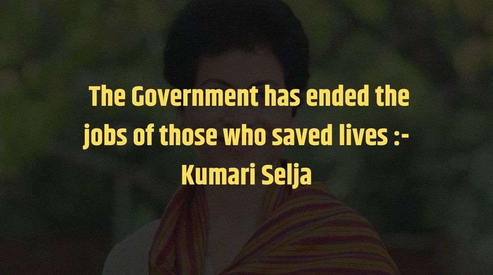  The Government has ended the jobs of those who saved lives :- Kumari Selja