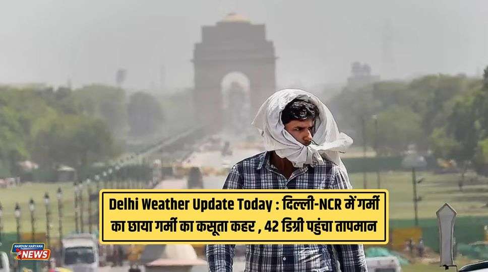 Delhi Weather Update Today : दिल्ली-NCR में गर्मी का छाया गर्मी का कसूता कहर , 42 डिग्री पहुंचा तापमान , जानिए  