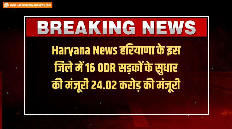 Haryana News हरियाणा के इस जिले में 16 ODR सड़कों के सुधार की मंजूरी 24.02 करोड़ की मंजूरी