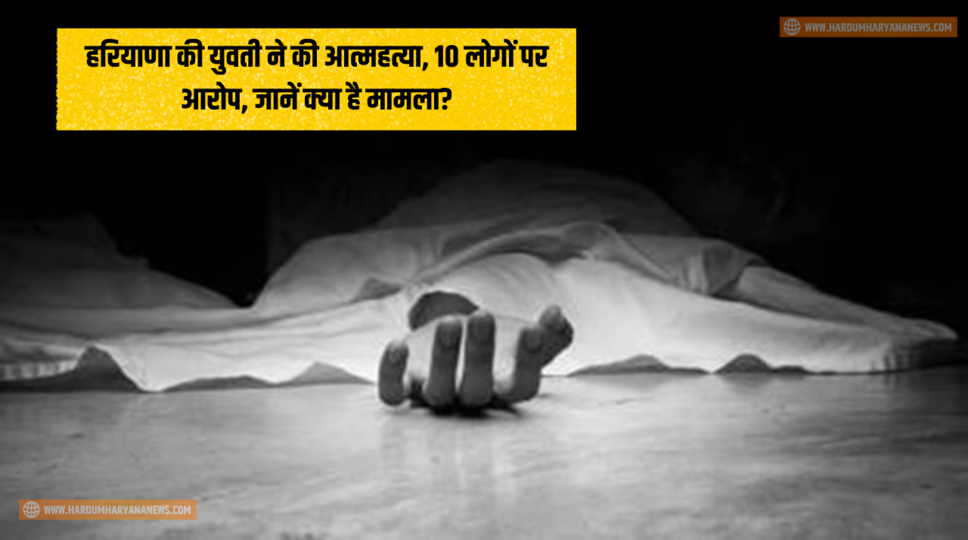 हरियाणा की युवती ने की आत्महत्या, 10 लोगों पर आरोप, जानें क्या है मामला?