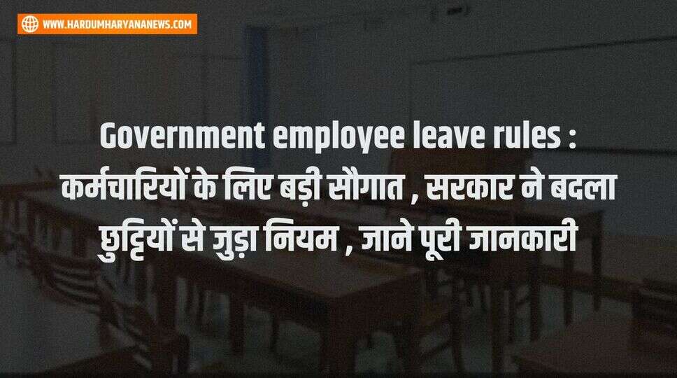 Government employee leave rules : कर्मचारियों के लिए बड़ी सौगात , &nbsp;सरकार ने बदला छुट्टियों से जुड़ा नियम , जाने पूरी जानकारी&nbsp;