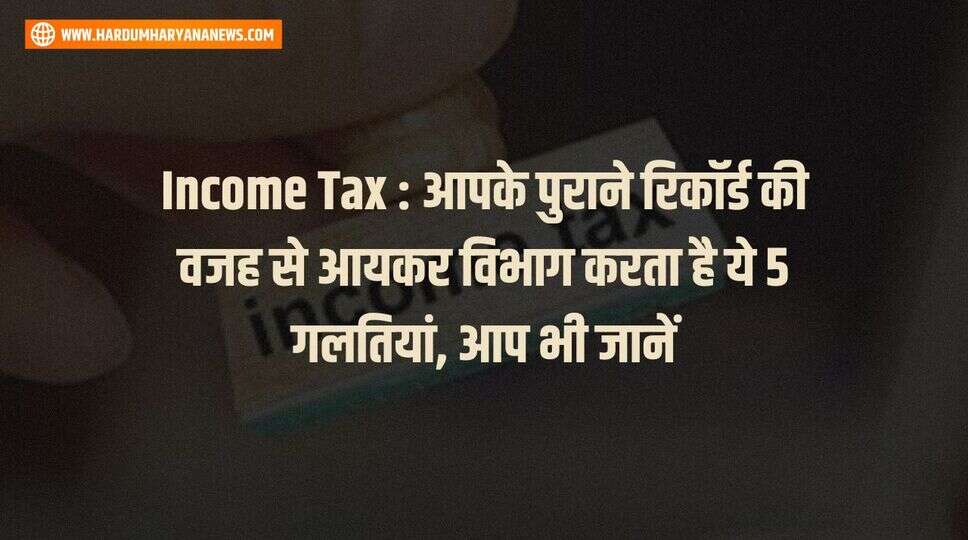 Income Tax : आपके पुराने रिकॉर्ड की वजह से आयकर विभाग करता है ये 5 गलतियां, आप भी जानें&nbsp;