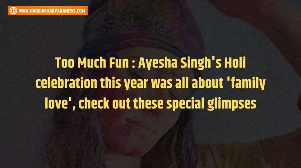   Too Much Fun : Ayesha Singh's Holi celebration this year was all about 'family love', check out these special glimpses