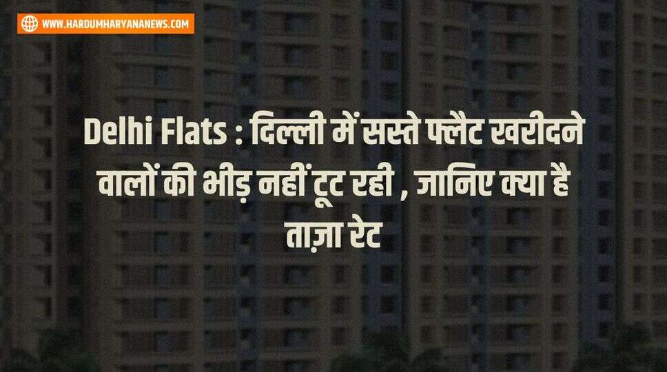 Delhi Flats : दिल्ली में सस्ते फ्लैट खरीदने वालों की भीड़ नहीं टूट रही , जानिए क्या है ताज़ा रेट&nbsp;