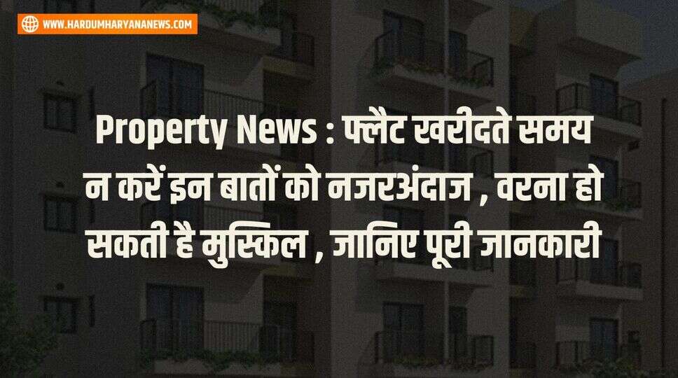 Property News : फ्लैट खरीदते समय न करें इन बातों को नजरअंदाज , वरना हो सकती है मुस्किल , जानिए पूरी जानकारी&nbsp;