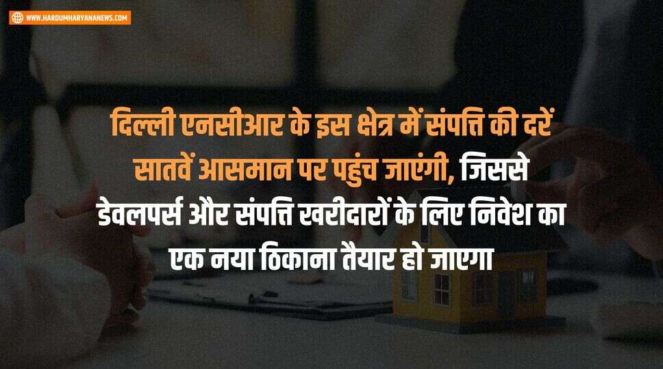 दिल्ली एनसीआर के इस क्षेत्र में संपत्ति की दरें सातवें आसमान पर पहुंच जाएंगी, जिससे डेवलपर्स और संपत्ति खरीदारों के लिए निवेश का एक नया ठिकाना तैयार हो जाएगा