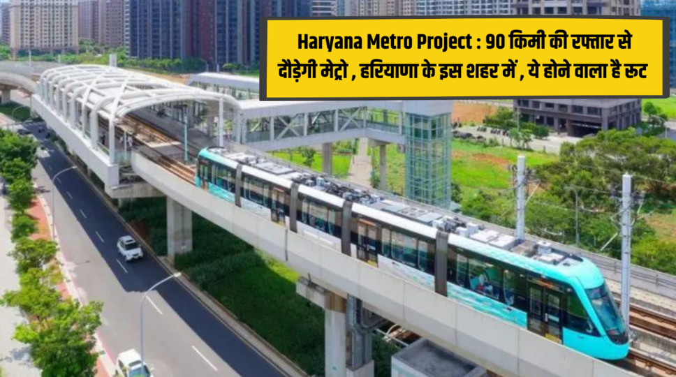 Haryana Metro Project : 90 किमी की रफ्तार से दौड़ेगी मेट्रो , हरियाणा के इस शहर में , ये होने वाला है रूट , जानिए पूरी खबर 