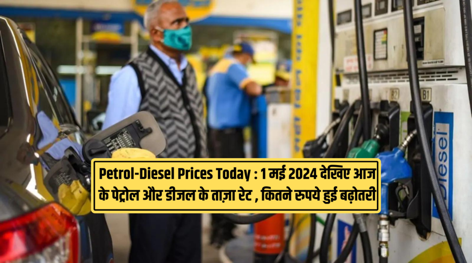 Petrol-Diesel Prices Today : 1 मई 2024 देखिए आज के पेट्रोल और डीजल के ताज़ा रेट , कितने रुपये हुई बढ़ोतरी 