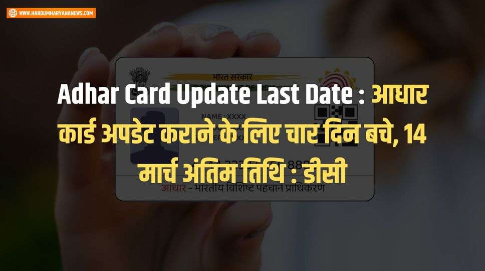 Adhar Card Update Last Date : आधार कार्ड अपडेट कराने के लिए चार दिन बचे, 14 मार्च अंतिम तिथि : डीसी