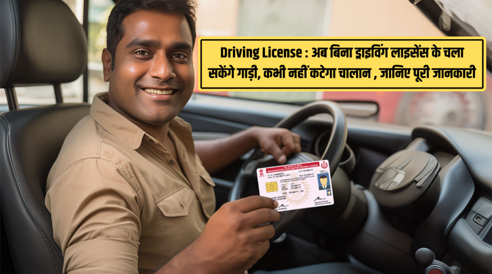 Driving License : अब बिना ड्राइविंग लाइसेंस के चला सकेंगे गाड़ी, कभी नहीं कटेगा चालान , जानिए पूरी जानकारी 