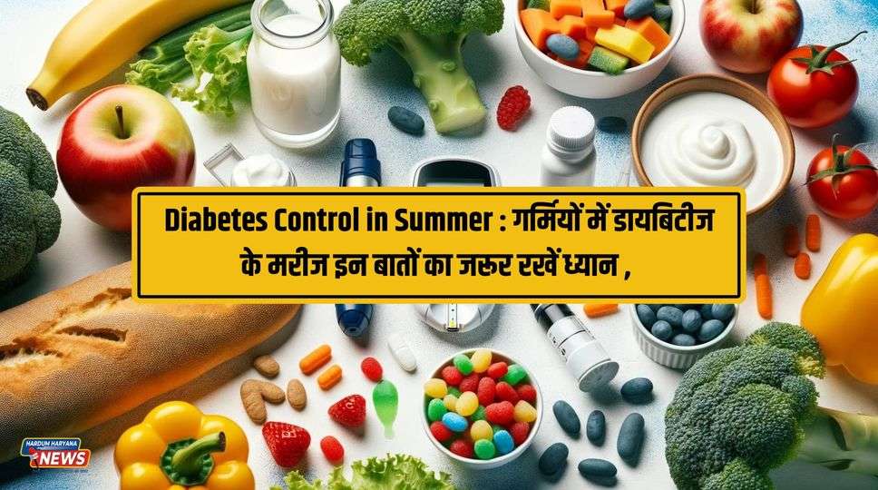 Diabetes Control in Summer : गर्मियों में डायबिटीज के मरीज इन बातों का जरूर रखें ध्यान , जानिए पूरी जानकारी 