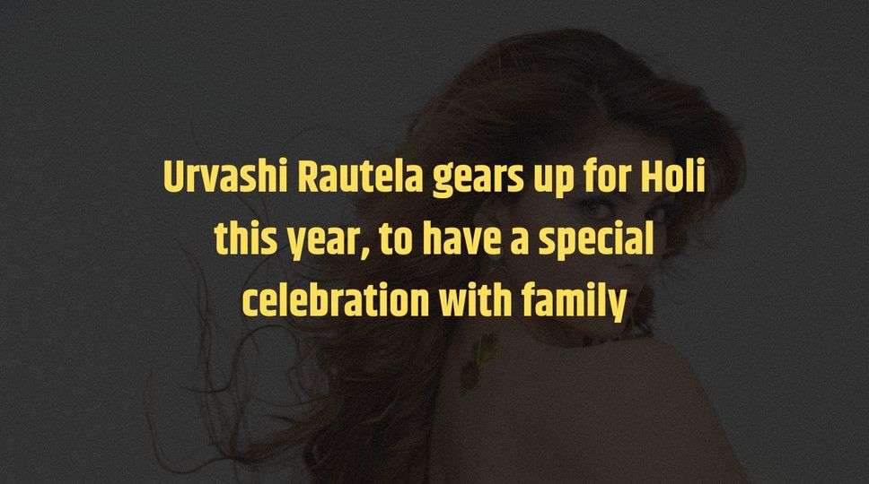 Urvashi Rautela gears up for Holi this year, to have a special celebration with family 