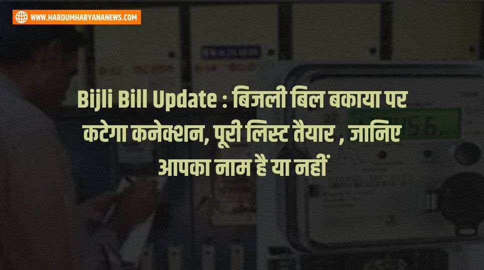 Bijli Bill Update : बिजली बिल बकाया पर कटेगा कनेक्शन, पूरी लिस्ट तैयार , जानिए आपका नाम है या नहीं 