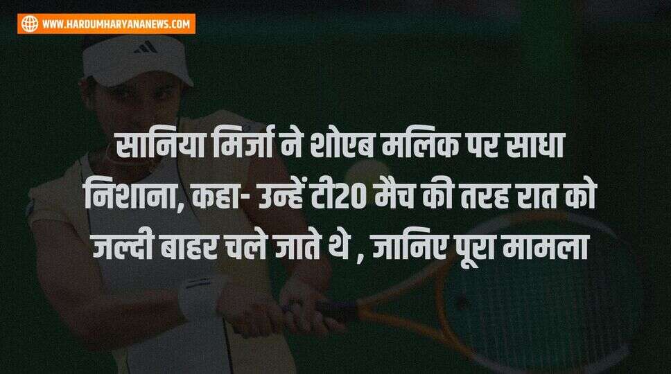 सानिया मिर्जा ने शोएब मलिक पर साधा निशाना, कहा- उन्हें टी20 मैच की तरह रात को जल्दी बाहर चले जाते थे , जानिए पूरा मामला&nbsp;