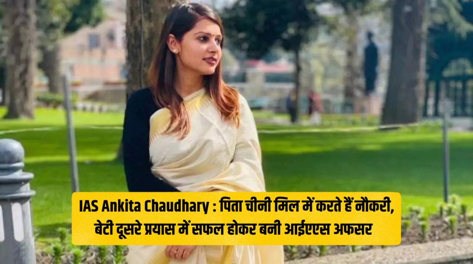IAS Ankita Chaudhary : पिता चीनी मिल में करते हैं नौकरी, बेटी दूसरे प्रयास में सफल होकर बनी आईएएस अफसर ! जानिए सफलता की कहानी 