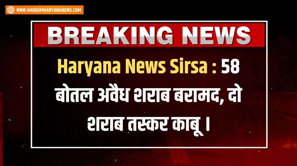 Haryana News Sirsa : 58 बोतल अवैध शराब बरामद, दो शराब तस्कर काबू ।&nbsp;