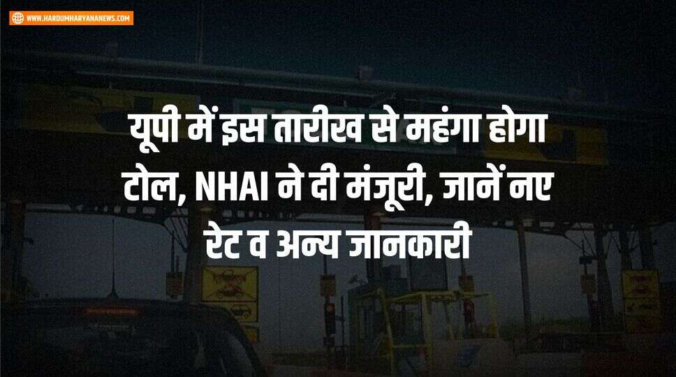 यूपी में इस तारीख से महंगा होगा टोल, NHAI ने दी मंजूरी, जानें नए रेट व अन्य जानकारी&nbsp;