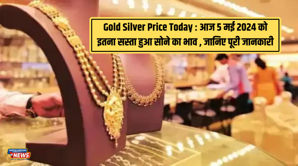 Gold Silver Price Today : आज 5 मई 2024 को इतना सस्ता हुआ सोने का भाव , जानिए पूरी जानकारी 